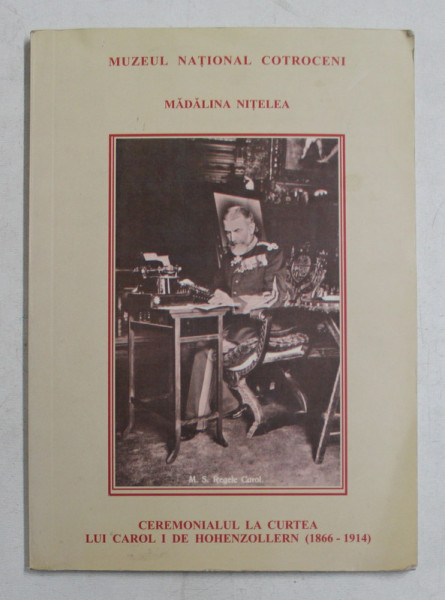 CEREMONIALUL LA  CURTEA LUI CAROL I DE HOHENZOLLERN ( 1866 - 1914 ) de MADALINA NITELEA , 2009
