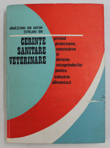 CERINTE SANITARE VETERINARE PRIVIND PROIECTAREA , CONSTRUIREA SI DOTAREA INTREPRINDERILOR PENTRU INDUSTRIE ALIMENTARA de BANATEANU ION ANTON si TEVELOIU ION , 1987