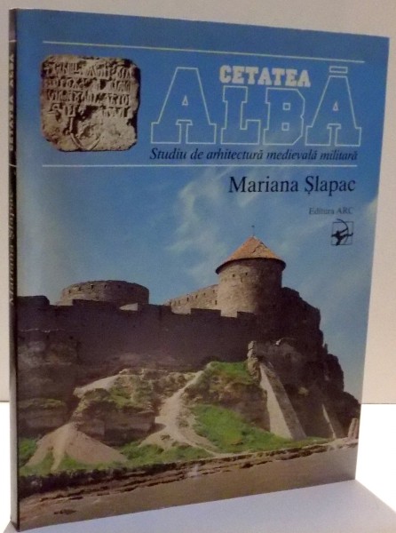 CETATEA ALBA , STUDIU DE AARHITECTURA MEDIEVALA MILITARA de MARIANA SLAPAC , 1998