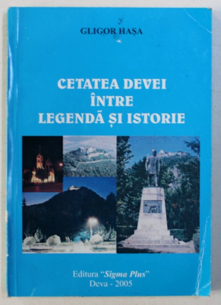 CETATEA DEVEI INTRE LEGENDA SI ISTORIE de GLIGOR HASA , 2005