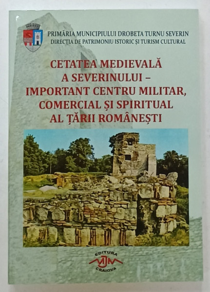 CETATEA MEDIEVALA A SEVERINULUI - IMPORTANT CENTRU MILITAR , COMERCIAL SI SPIRITUAL AL TARII ROMANESTI  , SIMPOZION 19 -21 NOIEMBRIE 2019
