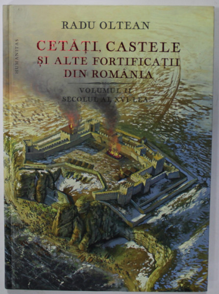 CETATI , CASTELE SI ALTE FORTIFICATII DIN ROMANIA , VOLUMUL II , SECOLUL AL XVI - LEA de RADU OLTEAN , 2019