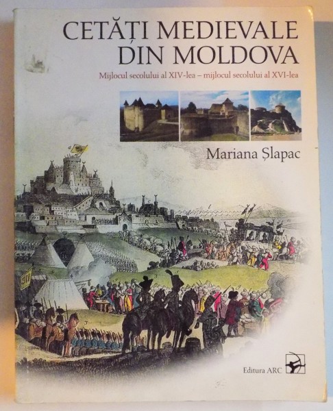 CETATI MEDIEVALE DIN MOLDOVA , MIJLOCUL SECOLULUI AL XIV-LEA , MIJLOCUL SECOLULUI AL XVI LEA de MARIANA SLAPAC , 2004