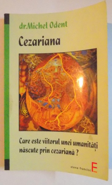 CEZARIANA , CARE ESTE VIITORUL UNEI UMANITATI NASCUTE PRIN CEZARIANA ? de MICHEL ODENT , 2009