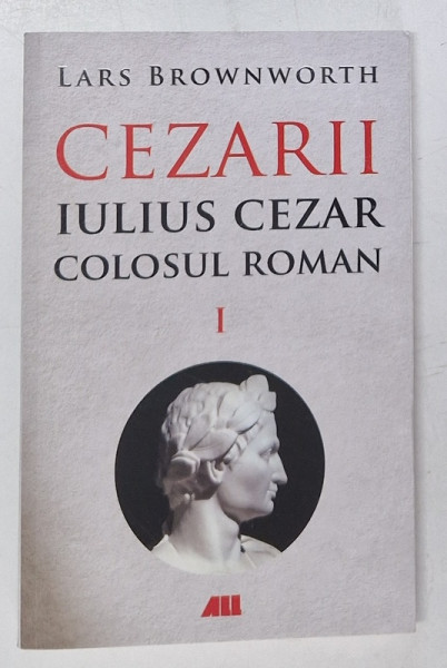 CEZARII , IULIUS CEZAR , COLOSUL ROMAN , VOLUMUL I de LARS BROWNWORTH , 2023