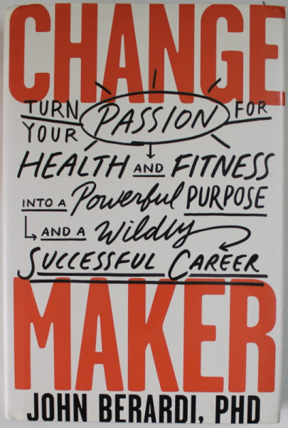CHANGE MAKER , TURN YOUR PASSION FOR HEALTH AND FITNESS ...SUCCESSFUL CAREER by  JOHN  BERARDI , 2019