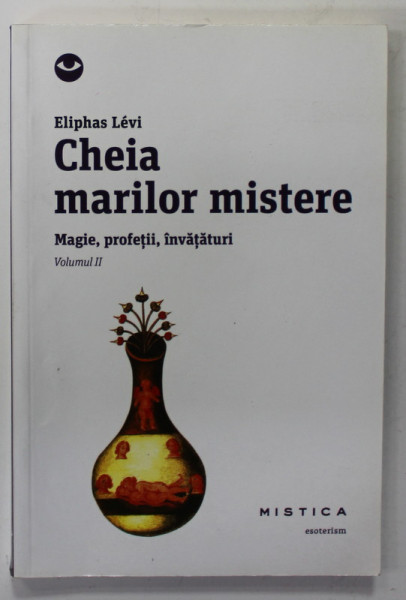 CHEIA MARILOR MISTERE de ELIPHAS LEVI , MAGIE , PROFETII , INVATATURI , VOLUMUL II , 2014