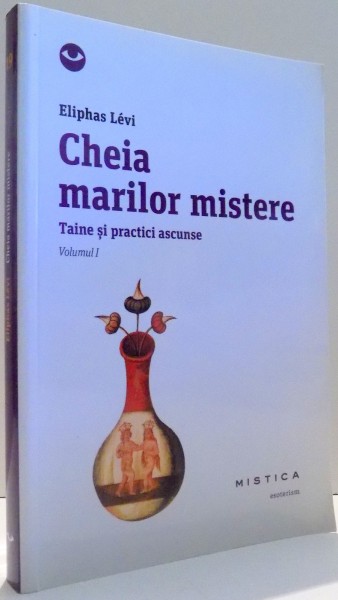 CHEIA MARILOR MISTERE, TAINE SI PRACTICI ASCUNSE de ELIPHAS LEVI, VOL I , 2014