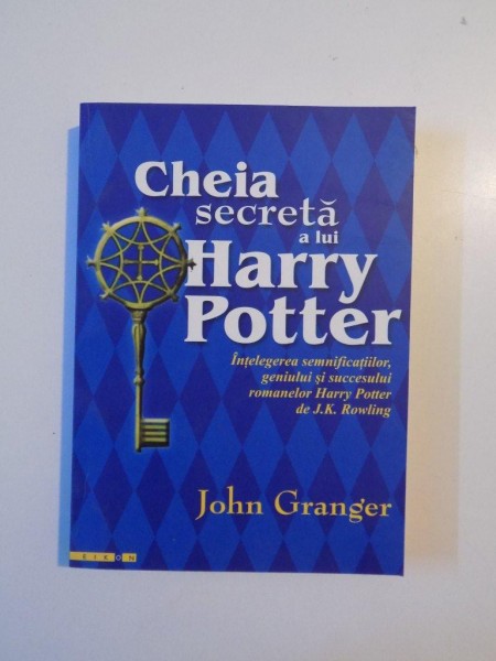 CHEIA SECRETA A LUI HARRY POTTER , INTELEGEREA SEMNIFICATIILOR , GENIULUI SI SUCCESULUI ROMANELOR HARRY POTTER de J.K. ROWLING de JOHN GRANGER , 2003