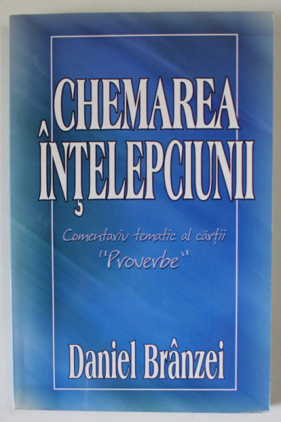 CHEMAREA INTELEPCIUNII , COMENTARIU TEMATIC LA CARTEA ' PROVERBE ' de DANIEL BRANZEI ,  2003