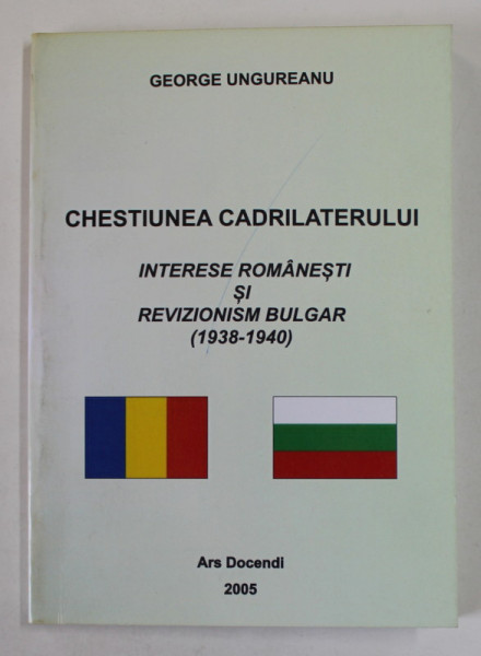 CHESTIUNEA CADRILATERULUI , INTERESE ROMANESTI SI REVIZIONISM BULGAR ( 1938 - 1940 ) de GEORGE UNGUREANU , 2005