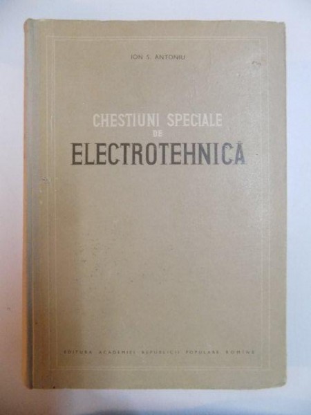CHESTIUNI SPECIALE DE ELECTROTEHNICA de ION S. ANTONIU , 1956 *PREZINTA SUBLINIERI IN TEXT