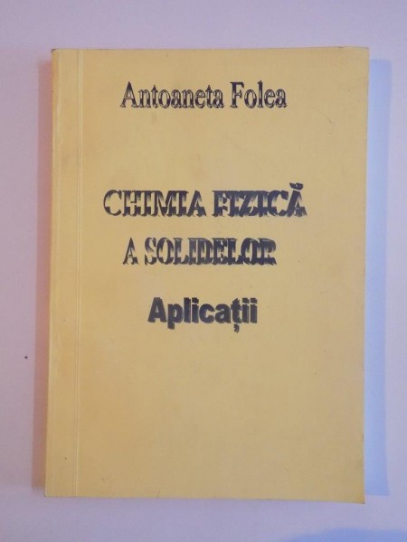 CHIMIA FIZICA A SOLIDELOR , APLICATII de ANTOANETA FOLEA 2001