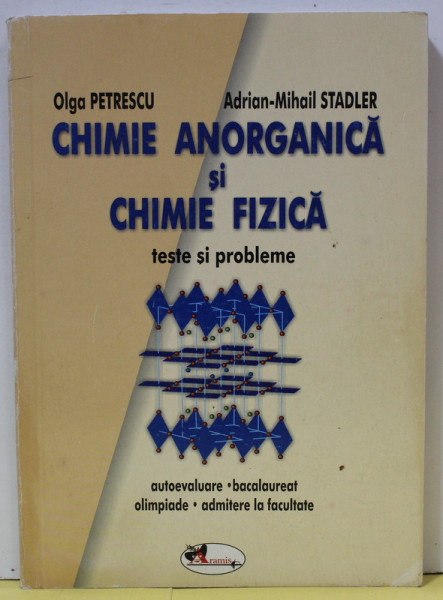 CHIMIE   ANORGANICA SI CHIMIE FIZICA , TESTE DE PROBLEME de OLGA PETRESCU si ADRIAN - MIHAIL STADLER , AUTOEVALUARE ...ADMITERE IN FACULTATE , 2003