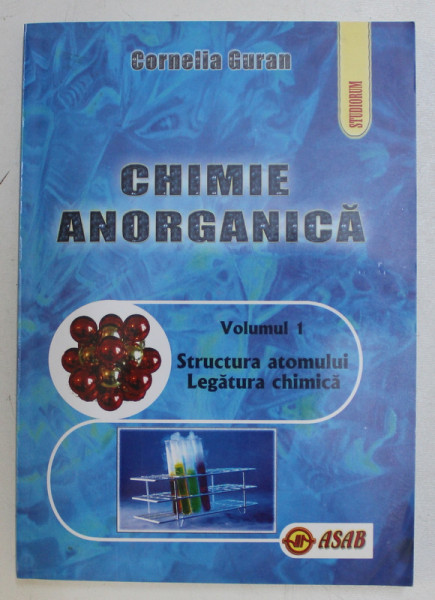 CHIMIE ANORGANICA , VOLUMUL I - STRUCTURA ATOMULUI , LEGATURA CHIMICA , PROBLEME de CORNELIA GURAN , 2007