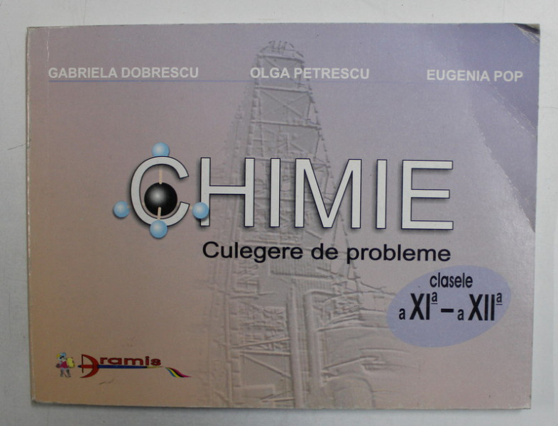 CHIMIE , CULEGERE DE PROBLEME , CLASELE A XI - A - A XII -A de GABRIELA DOBRESCU , OLGA PETRESCU , EUGENIA POP , 2003