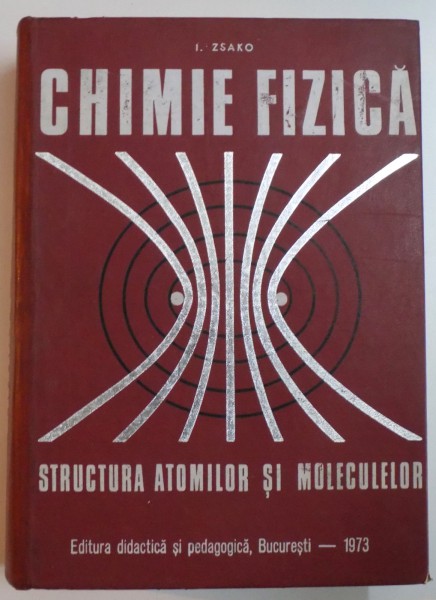 CHIMIE FIZICA , STRUCTURA ATOMILOR SI A MOLECULELOR de IOAN ZSAKO , 1973