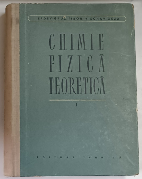 CHIMIE FIZICA TEORETICA , VOLUMUL I de ERDEY - GRUZ TIBOR si SCHAY GEZA , 1957