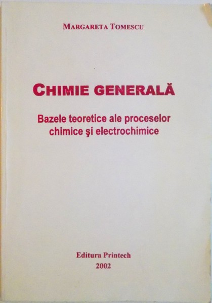 CHIMIE GENERALA , BAZELE TEORETICE ALE PROCESELOR CHIMICE SI ELECTROCHIMICE de MARGARETA TOMESCU , 2002