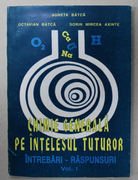 CHIMIE GENERALA PE INTELESUL TUTUROR , INTREBARI - RASPUNSURI de AGNETA BATCA ...SORIN MIRCEA AXINTE , VOLUMUL  I , 1995