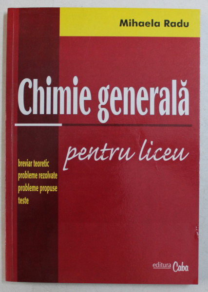 CHIMIE GENERALA PENTRU LICEU , BREVIAR TEORETIC , PROBLEME REZOLVATE , PROBLEME PROPUSE , TESTE de MIHAELA RADU , 2004