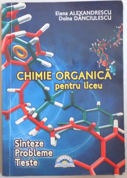 CHIMIE ORGANICA PENTRU LICEU , SINTEZE , PROBLEME , TESTE de ELENA ALEXANDRESCU si DOINA DANCIULESCU, 2009