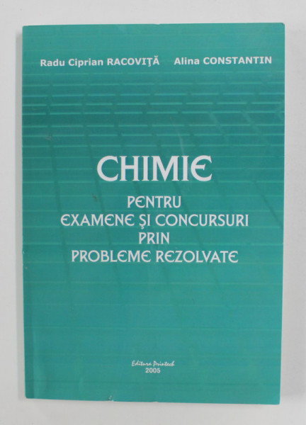 CHIMIE PENTRU EXAMENE SI CONCURSURI PRIN PROBLEME REZOLVATE de RADU CIPRIAN RACOVITA si ALINA CONSTANTIN , 2005