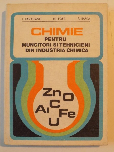 CHIMIE PENTRU MUNCITORI SI TEHNICIENI DIN INDUSTRIA CHIMICA de I. BANATEANU , M. POPA , F. BARCA , 1977
