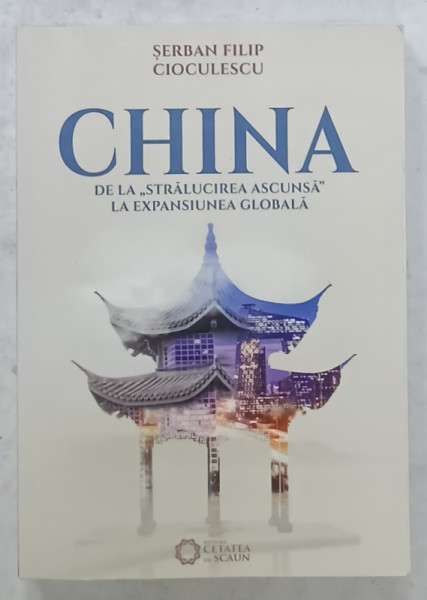 CHINA  DE LA ' STRALUCIREA  ASCUNSA ' LA EXPANSIUNEA  GLOBALA de SERBAN  FILIP CIOCULESCU , 2018