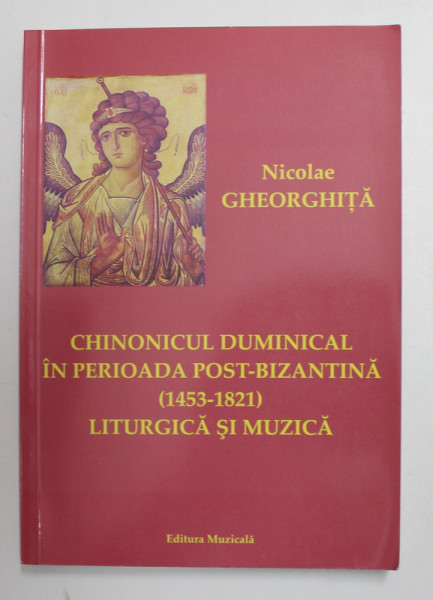 CHINONICUL DUMINICAL IN PERIOADA POST - BIZANTINA 1453 - 1821 , LITURGICA SI MUZICA de NICOLAE  GHEORGHITA , 2007