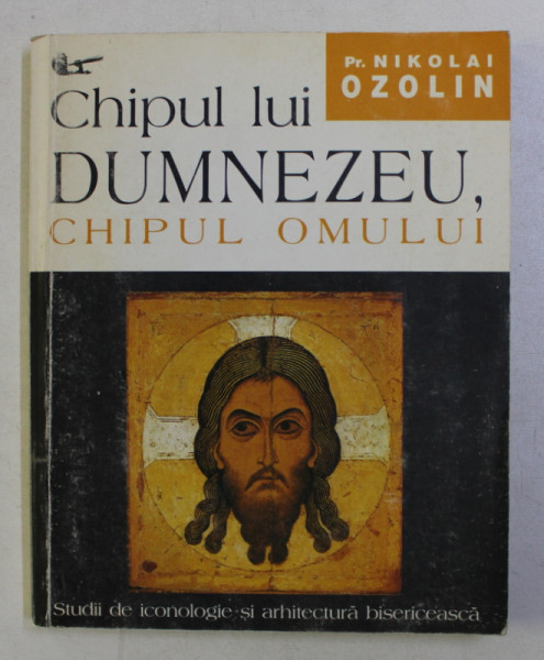 CHIPUL LUI DUMNEZEU , CHIPUL OMULUI . STUDII DE ICONOLOGIE SI ARHITECTURA BISERICEASCA de NIKOLAI OZOLIN , 1998