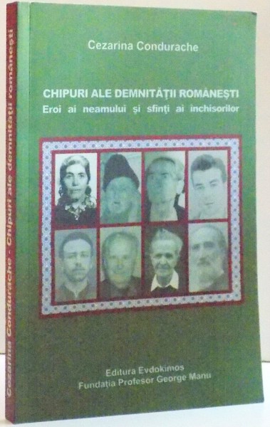 CHIPURI ALE DEMNITATII ROMANESTI , EROI AI NEAMULUI SI SFINTI AI INCHISORILOR de CEZARINA CONDURACHE , 2015