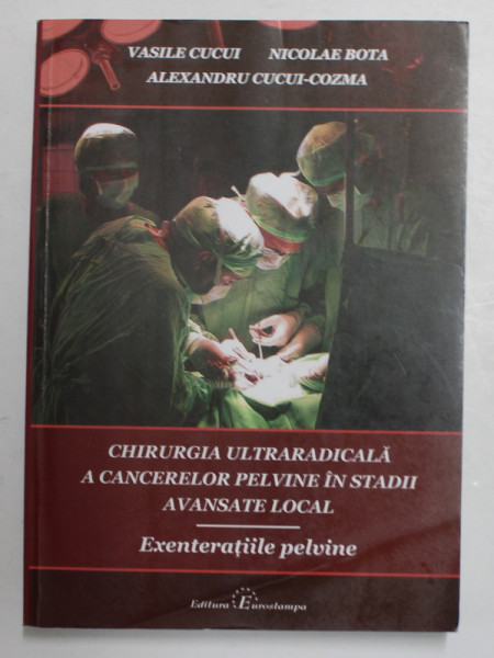 CHIRURGIA ULTRARADICALA  A CANCERELOR PELVINE IN STADII AVANSATE LOCAL - EXENTERATIILE PELVIENE de VASILE CUCUI ...ALEXANDRU CUCU - COZMA , 2010 , DEDICATIE *