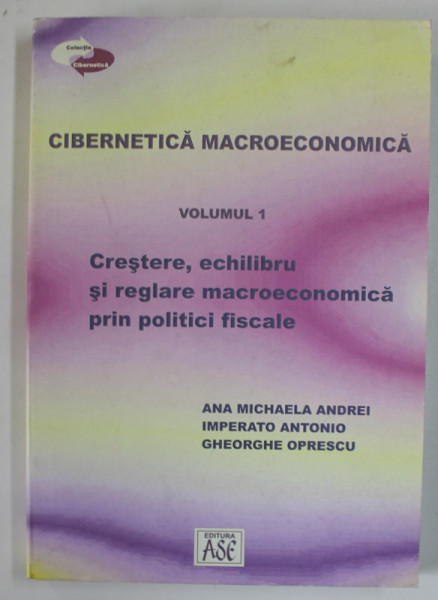 CIBERNETICA MACROECONOMICA , VOLUMUL I : CRESTERE , ECHILIBRU SI REGLARE MACROECONOMICA PRIN POLITICI FISCALE de ANA MICHAELA ANDREI ...GHEORGHE OPRESCU , 2007