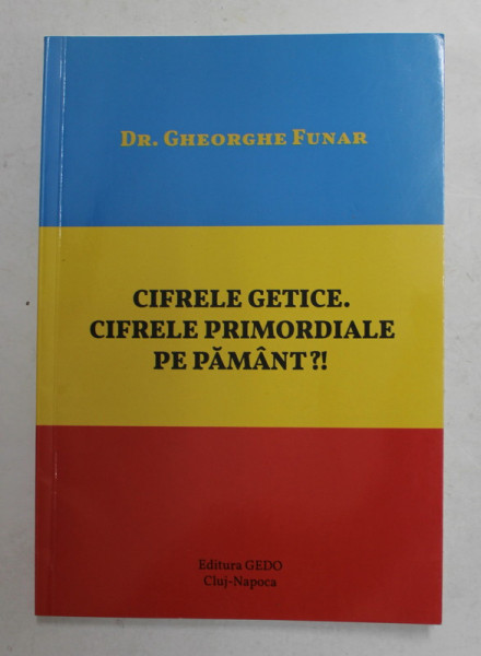 CIFRELE GETICE . CIFRELE PRIMORDIALE PE PAMANT ? de GHEORGHE FUNAR , 2017 , DEDICATIE * ATENTIE PREZINTA INSEMNARI SI SUBLINIERI