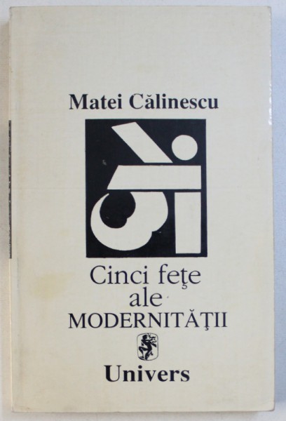 CINC  FETE  ALE MODERNITATII  -MODERNISM , AVANGARDA , DECADENTA , KITSCH , POSTMODERISM de MATEI CALINESCU , 1995