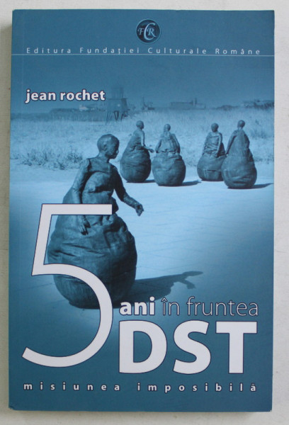 CINCI ANI IN FRUNTEA DST - MISIUNEA IMPOSIBILA de JEAN ROCHET , 2008