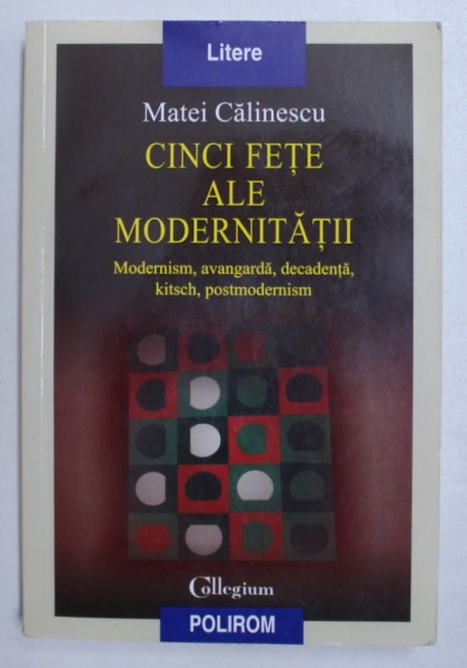 CINCI FETE ALE MODERNITATII  -  MODERNISM , AVANGARDA , DECADENTA , KITSCH , POSTMODERNISM de MATEI CALINESCU , 2005