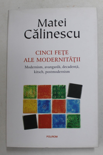CINCI FETE ALE MODERNITATII - MODERNISM , AVANGARDA , DECADENTA , KITSCH , POSTMODERNISM de MATEI CALINESCU , 2017