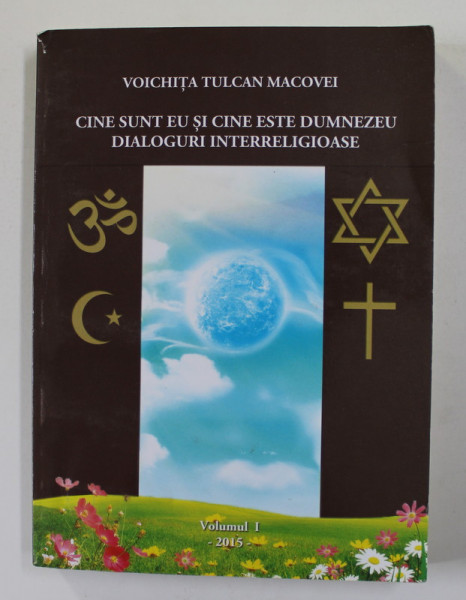 CINE SUNT EU SI CINE ESTE DUMNEZEU - DIALOGURI  INTERRELIGIOASE de VOICHITA TULCAN MACOVEI , VOLUMUL I , 2015