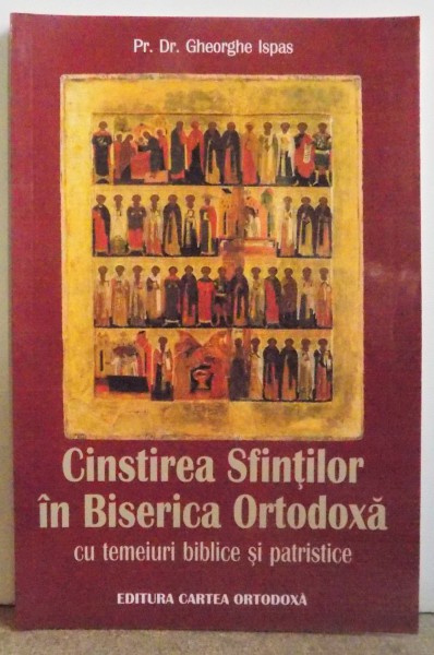CINSTIREA SFINTILOR IN BISERICA ORTODOXA CU TEMEIURI  BIBLICE SI PATRISTICE de GHEORGHE ISPAS, 2005