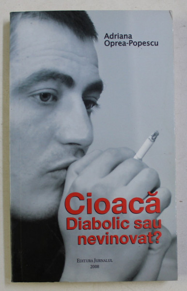 CIOACA DIABOLIC SAU NEVINOVAT ? de ADRIANA OPREA POPESCU , 2008