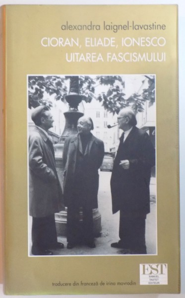 CIORAN , ELIADE , IONESCO , UITAREA FASCISMULUI , TREI INTELECTUALI ROMANI IN VALTOAREA SECOLULUI de ALEXANDRA LAIGNEL LAVASTINE , 2004