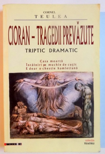 CIORAN - TRAGEDII PREVAZUTE , TRIPTIC DRAMATIC , CASA MOARTA , INTALNIRI PE MUCHIE DE CUTIT , E DOAR O CHESTIE HAMLETIANA de CORNEL TEULEA , 2011