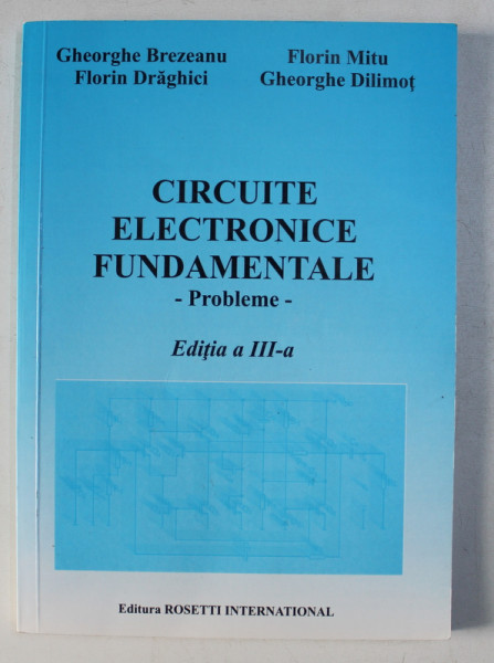 CIRCUITE ELECTRONICE FUNDAMENTALE  - PROBLEME , EDITIA A - III  -A  de GHEORGHE BREZEANU ... GHEORGHE DILIMOT , 2014