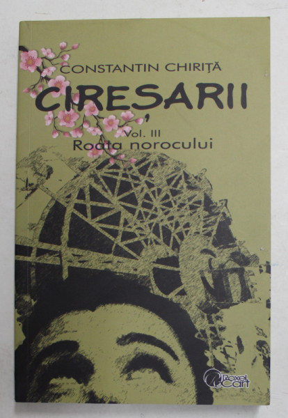 CIRESARII , VOLUMUL III - ROATA NOROCULUI de CONSTANTIN CHRITA , 2021 , de CONSTANTIN CHIRITA