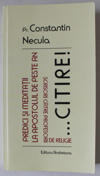 ...CITIRE ! PREDICI SI MEDITATII LA APOSTOLUL DE PESTE AN , SCRISORI CATRE PROFESORII DE RELIGIE de PREOT CONSTANTIN NECULA , 2017