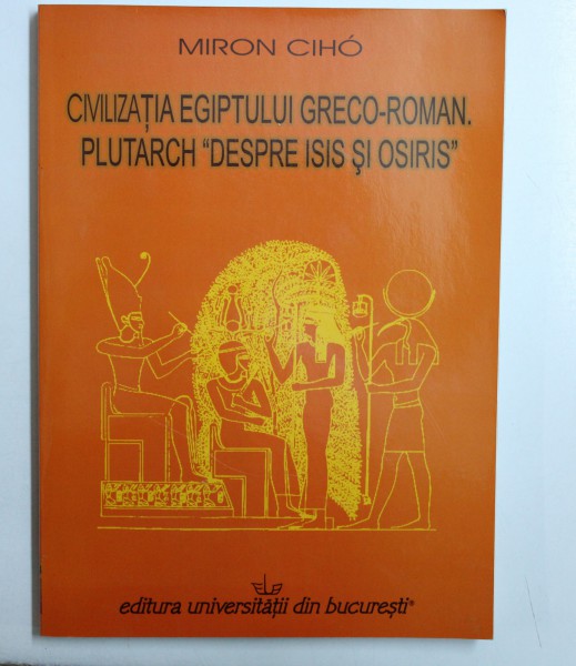 CIVILIZATIA EGIPTULUI GRECO - ROMAN . PLUTARCH &quot; DESPRE ISIS SI OSIRIS &quot; de MIRON CIHO , 2007