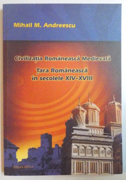 CIVILIZATIA ROMANEASCA MEDIEVALA , TARA ROMANEASCA IN SECOLELE XIV - XVIII de MIHAIL M. ANDREESCU , 2008