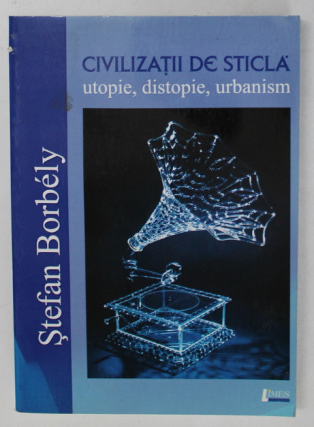 CIVILIZATII DE STICLA , UTOPIE , DISTOPIE , URBANISM de STEFAN BORBELY , 2013